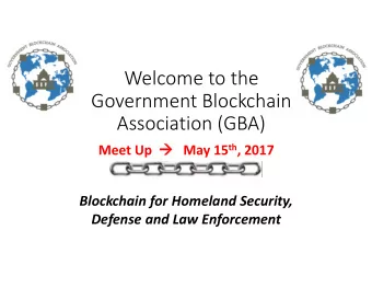 Welcome to the  Government Blockchain  Association (GBA) Meet Up  May 15 th , 2017  Blockchain