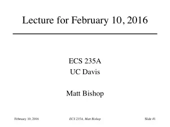 Lecture for February 10, 2016  ECS 235A  UC Davis  Matt Bishop  February 10, 2016  ECS 235A, Matt