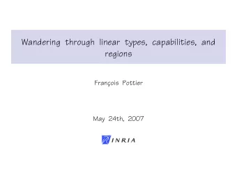 Wandering through linear types, capabilities, and  regions  Franc  ois Pottier  May 24th, 2007