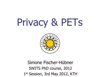 Privacy &amp; PETs  Simone Fischer-Hbner  SWITS PhD course, 2012 1 st Session, 3rd May 2012, KTH