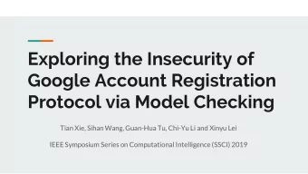 Exploring the Insecurity of  Google Account Registration  Protocol via Model Checking  Tian Xie,
