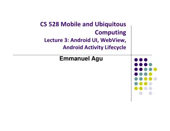 CS 528 Mobile and Ubiquitous  Computing Lecture 3: Android UI, WebView, Android Activity Lifecycle