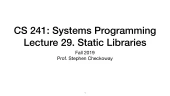 CS 241: Systems Programming  Lecture 29. Static Libraries Fall 2019  Prof. Stephen Checkoway  1