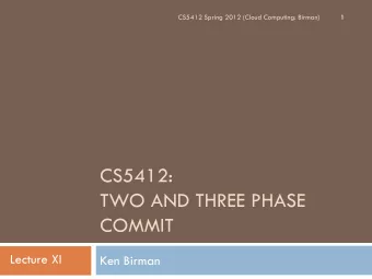 CS5412:  TWO AND THREE PHASE  COMMIT  Lecture XI  Ken Birman  Continuing our consistency saga  2