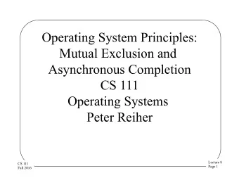 Operating System Principles:  Mutual Exclusion and  Asynchronous Completion  CS 111  Operating
