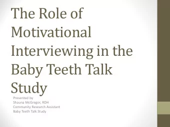 The Role of  Motivational  Interviewing in the  Baby Teeth Talk  Study  Presented by  Shauna