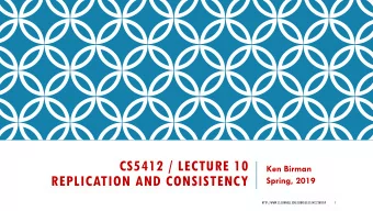 CS5412 / LECTURE 10  Ken Birman  REPLICATION AND CONSISTENCY  Spring, 2019