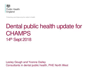 Dental public health update for  CHAMPS 14 th Sept 2018  Lesley Gough and Yvonne Dailey