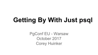Getting By With Just psql  PgConf EU - Warsaw  October 2017  Corey Huinker  Why Use Only psql?