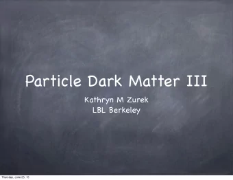 Particle Dark Matter III  Kathryn M Zurek  LBL Berkeley  Thursday, June 25, 15  Astrophysical and