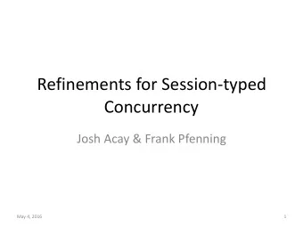 Refinements for Session-typed  Concurrency  Josh Acay &amp; Frank Pfenning  May 4, 2016  1