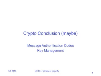 Crypto Conclusion (maybe)  Message Authentication Codes  Key Management  Fall 2018  CS 334: