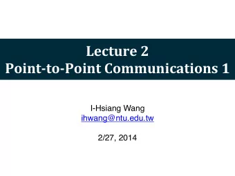 Lecture  2  Point-to-Point  Communications  1  I-Hsiang Wang  ihwang@ntu.edu.tw