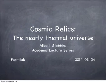 Cosmic Relics:  The nearly thermal universe  Albert Stebbins  Academic Lecture Series  Fermilab