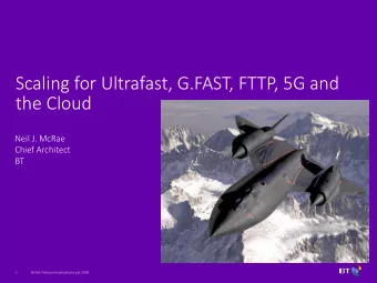 Scaling for Ultrafast, G.FAST, FTTP, 5G and  the Cloud  Neil J. McRae  Chief Architect  BT  1