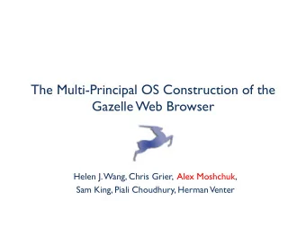 The Multi-Principal OS Construction of the  Gazelle Web Browser  Helen J. Wang, Chris Grier,  Alex
