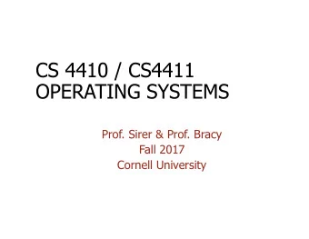 CS 4410 / CS4411  OPERATING SYSTEMS  Prof. Sirer &amp; Prof. Bracy  Fall 2017  Cornell University