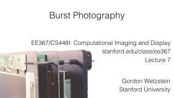 Burst Photography ! EE367/CS448I: Computational Imaging and Display ! stanford.edu/class/ee367 !