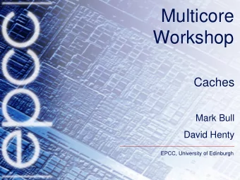 Multicore  Workshop  Caches  Mark Bull  David Henty  EPCC, University of Edinburgh  Overview