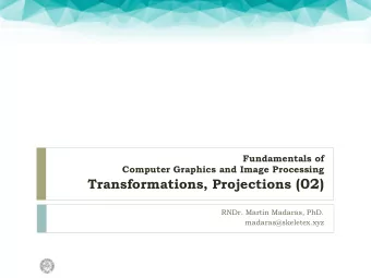 Transformations, Projections (02)  RNDr. Martin Madaras, PhD.  madaras@skeletex.xyz  Overview