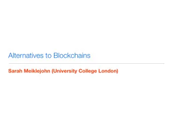 Alternatives to Blockchains  Sarah Meiklejohn (University College London)  fully decentralized