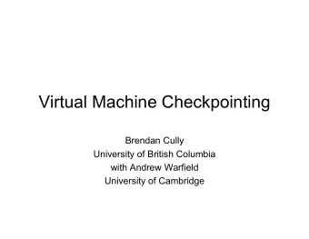 Virtual Machine Checkpointing  Brendan Cully  University of British Columbia  with Andrew Warfield