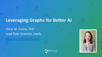 Leveraging Graphs for Better AI  Alicia M. Frame, PhD  Lead Data Scientist, neo4j