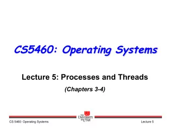 CS5460: Operating Systems  Lecture 5: Processes and Threads  (Chapters 3-4)  CS 5460: Operating
