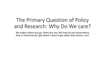 The Primary Question of Policy  and Research: Why Do We care?  No matter where you go, there you