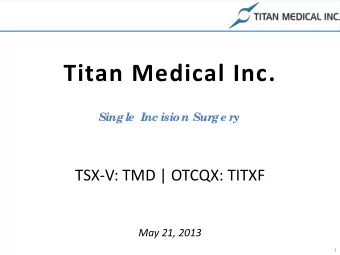 Titan Medical Inc.  Single  Inc isio n Sur  ge r  y  TSX-V: TMD | OTCQX: TITXF  May 21, 2013  1