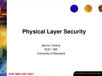 Physical Layer Security  ennur Uluku   ECE / ISR  University of Maryland  FOR UMD USE ONLY