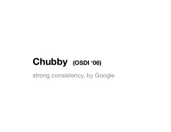 Chubby (OSDI 06) strong consistency, by Google Problem  everyone needs consistency  Paxos