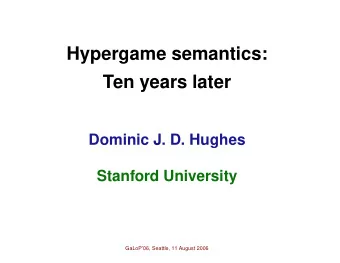 Hypergame semantics:  Ten years later  Dominic J. D. Hughes  Stanford University  GaLoP06,