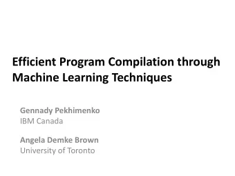 Efficient Program Compilation through  Machine Learning Techniques  Gennady Pekhimenko  IBM Canada