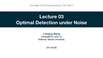 Lecture 03  Optimal Detection under Noise  I-Hsiang Wang  ihwang@ntu.edu.tw  National Taiwan