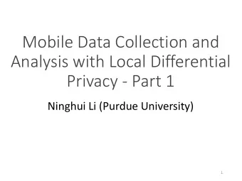 Mobile Data Collection and  Analysis with Local Differential  Privacy - Part 1  Ninghui Li (Purdue