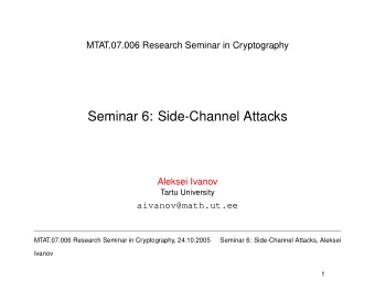 Seminar 6: Side-Channel Attacks  Aleksei Ivanov  Tartu University  aivanov@math.ut.ee  MTAT.07.006