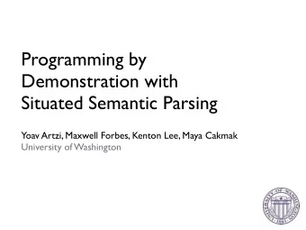 Programming by  Demonstration with  Situated Semantic Parsing  Yoav Artzi, Maxwell Forbes, Kenton