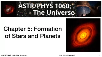 Chapter 5: Formation  of Stars and Planets  ASTR/PHYS 1060: The Universe  Fall 2018: Chapter 5