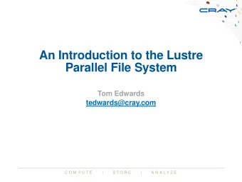 An Introduction to the Lustre  Parallel File System  Tom Edwards  tedwards@cray.com  C O M P U T E