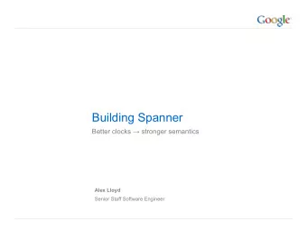 Building Spanner  Better clocks  stronger semantics  Alex Lloyd  Senior Staff Software Engineer