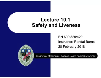 Lecture 10.1  Safety and Liveness  EN 600.320/420  Instructor: Randal Burns  28 February 2018