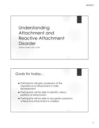 Understanding  Attachment and  Reactive Attachment  Disorder  DAWN LIVORSI, DSW, LCSW  Goals for