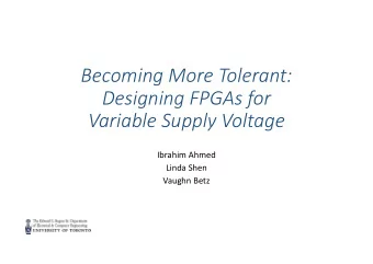 Becoming More Tolerant:  Designing FPGAs for  Variable Supply Voltage  Ibrahim Ahmed  Linda Shen