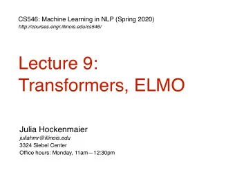 Lecture 9:  Transformers, ELMO  Julia Hockenmaier  juliahmr@illinois.edu  3324 Siebel Center