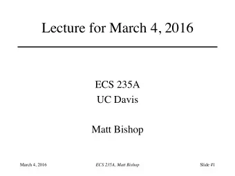Lecture for March 4, 2016  ECS 235A  UC Davis  Matt Bishop  March 4, 2016  ECS 235A, Matt Bishop