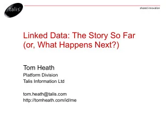 Linked Data: The Story So Far  (or, What Happens Next?)  Tom Heath  Platform Division  Talis