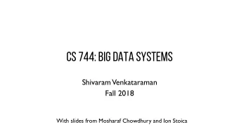 CS 744: Big Data Systems  Shivaram  Venkataraman  Fall 2018  With slides from Mosharaf Chowdhury