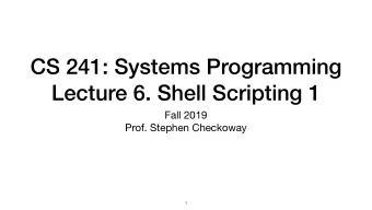 CS 241: Systems Programming  Lecture 6. Shell Scripting 1 Fall 2019  Prof. Stephen Checkoway  1