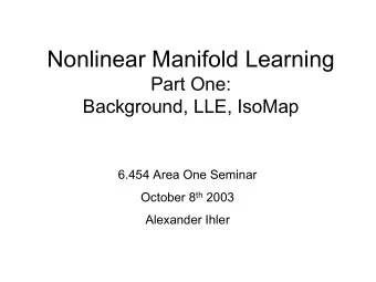 Nonlinear Manifold Learning  Part One:  Background, LLE, IsoMap  6.454 Area One Seminar October 8